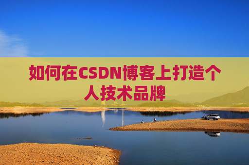 如何在CSDN博客上打造个人技术品牌 如何在CSDN博客上打造个人技术品牌